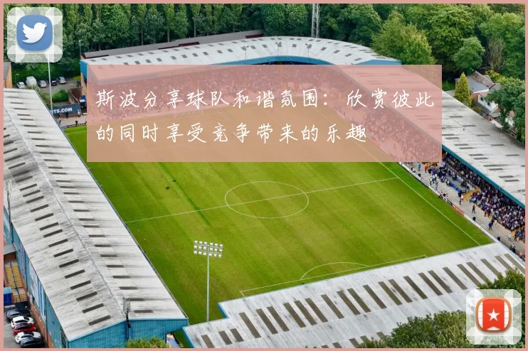 斯波分享球队和谐氛围：欣赏彼此的同时享受竞争带来的乐趣