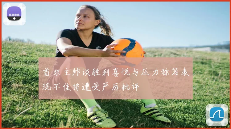 首尔主帅谈胜利喜悦与压力称若表现不佳将遭受严厉批评