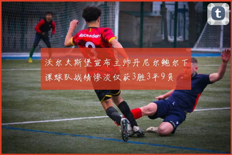 沃尔夫斯堡宣布主帅丹尼尔鲍尔下课球队战绩惨淡仅获3胜3平9负