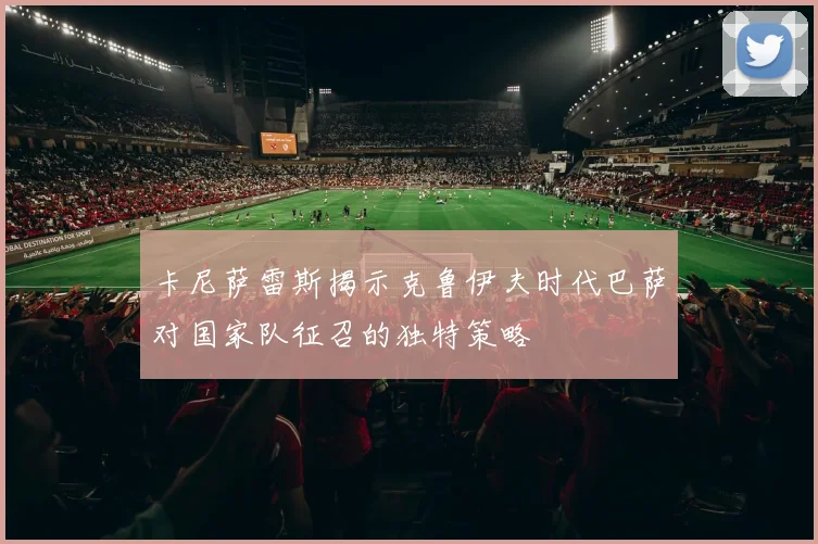 卡尼萨雷斯揭示克鲁伊夫时代巴萨对国家队征召的独特策略