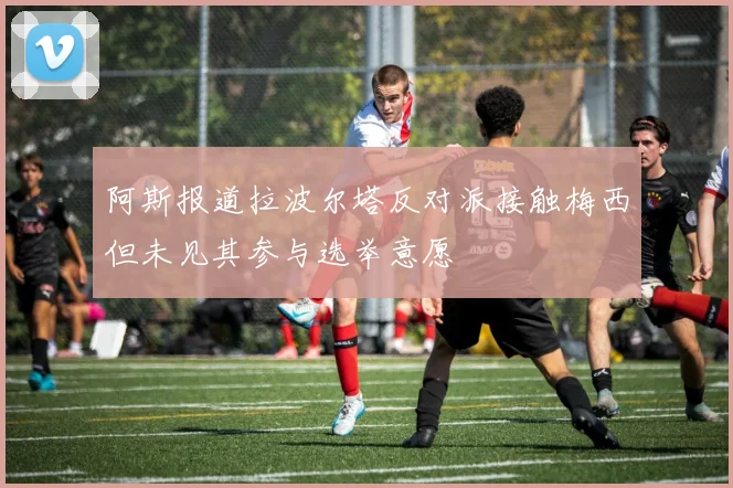 阿斯报道拉波尔塔反对派接触梅西但未见其参与选举意愿