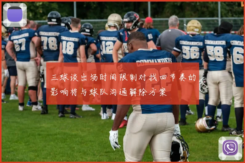 三球谈出场时间限制对找回节奏的影响将与球队沟通解除方案