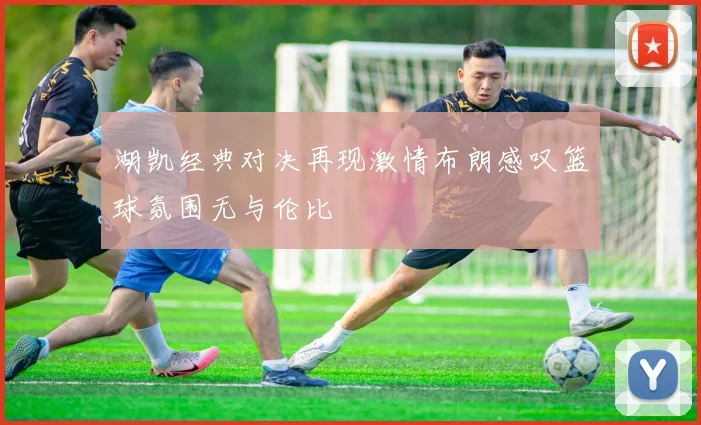 湖凯经典对决再现激情布朗感叹篮球氛围无与伦比
