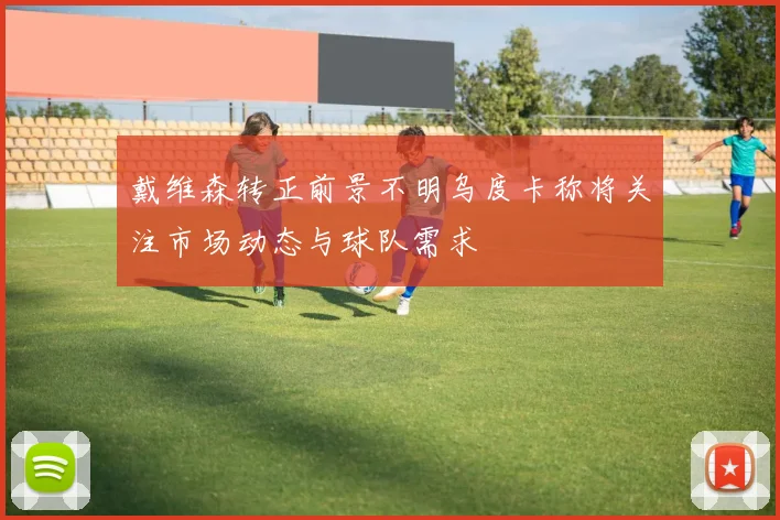 戴维森转正前景不明乌度卡称将关注市场动态与球队需求