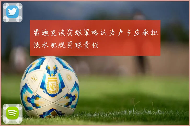 雷迪克谈罚球策略认为卢卡应承担技术犯规罚球责任