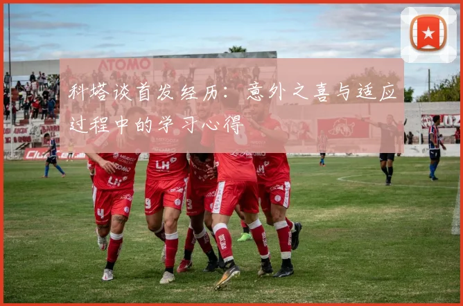 科塔谈首发经历：意外之喜与适应过程中的学习心得