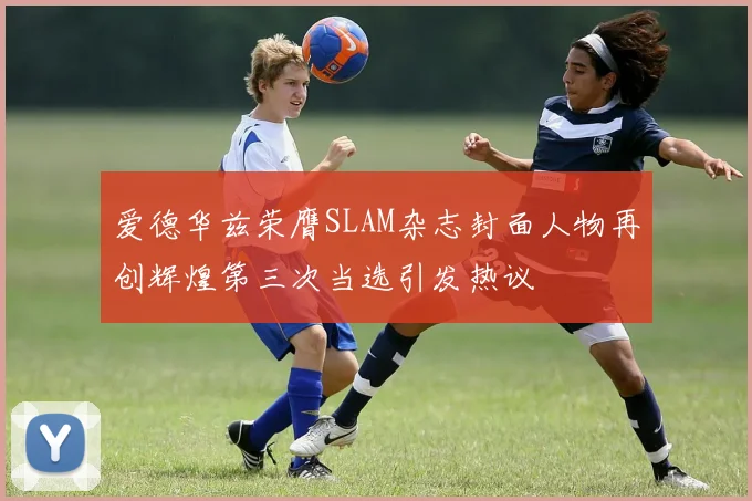 爱德华兹荣膺SLAM杂志封面人物再创辉煌第三次当选引发热议