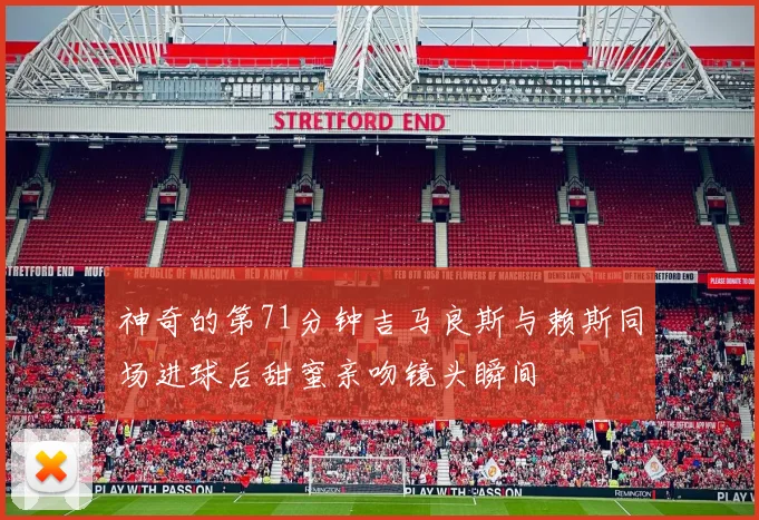 神奇的第71分钟吉马良斯与赖斯同场进球后甜蜜亲吻镜头瞬间