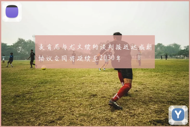 麦肯尼与尤文续约谈判接近达成新协议合同将延续至2030年
