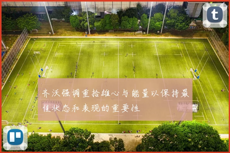 齐沃强调重拾雄心与能量以保持最佳状态和表现的重要性