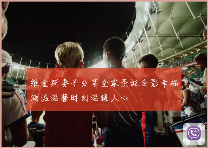 维金斯妻子分享全家圣诞合影幸福满溢温馨时刻温暖人心